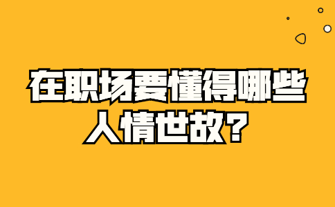 在职场要懂得哪些人情世故?